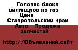 Головка блока цилиндров на газ53 › Цена ­ 15 000 - Ставропольский край Авто » Продажа запчастей   